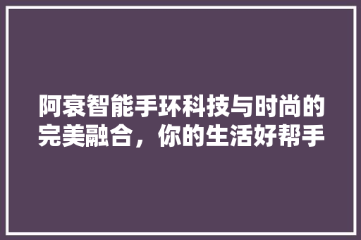 阿衰智能手环科技与时尚的完美融合，你的生活好帮手！  第1张