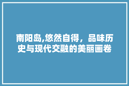 南阳岛,悠然自得，品味历史与现代交融的美丽画卷