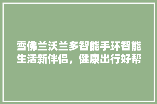 雪佛兰沃兰多智能手环智能生活新伴侣，健康出行好帮手