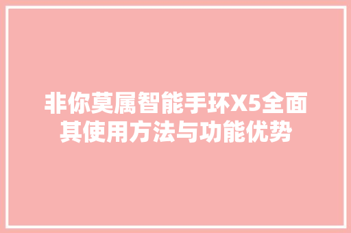 非你莫属智能手环X5全面其使用方法与功能优势