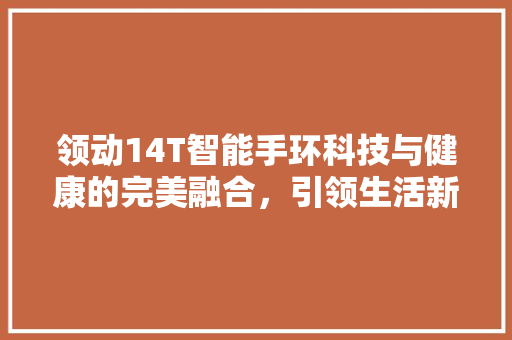 领动14T智能手环科技与健康的完美融合，引领生活新潮流