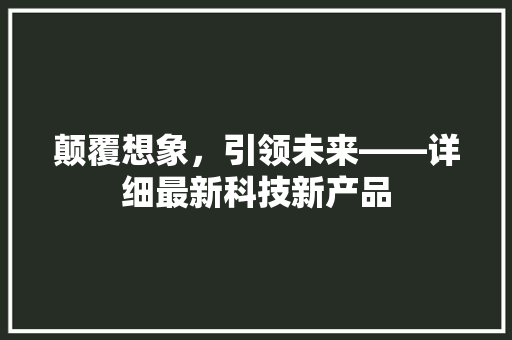 颠覆想象，引领未来——详细最新科技新产品