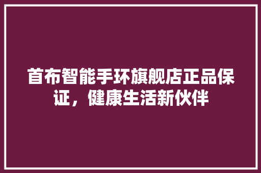 首布智能手环旗舰店正品保证，健康生活新伙伴