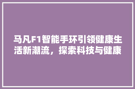 马凡F1智能手环引领健康生活新潮流，探索科技与健康的完美融合