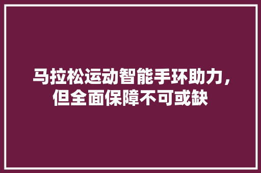 马拉松运动智能手环助力，但全面保障不可或缺  第1张