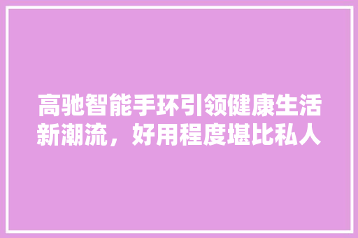 高驰智能手环引领健康生活新潮流，好用程度堪比私人健康管家  第1张