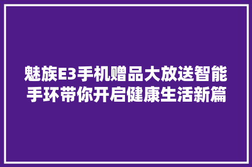 魅族E3手机赠品大放送智能手环带你开启健康生活新篇章