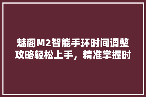 魅阁M2智能手环时间调整攻略轻松上手，精准掌握时间