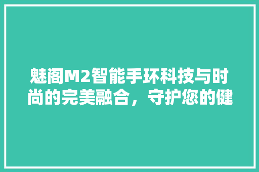 魅阁M2智能手环科技与时尚的完美融合，守护您的健康生活