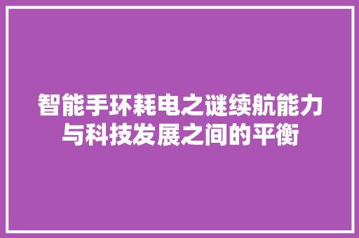 智能手环耗电之谜续航能力与科技发展之间的平衡  第1张