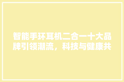 智能手环耳机二合一十大品牌引领潮流，科技与健康共舞  第1张