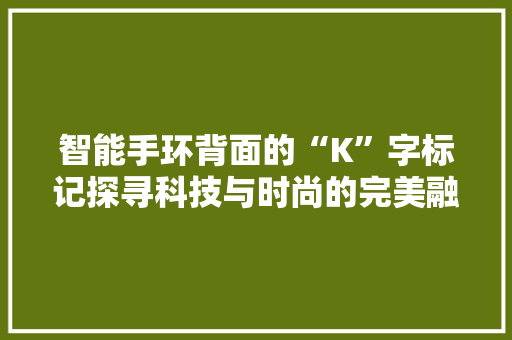 智能手环背面的“K”字标记探寻科技与时尚的完美融合