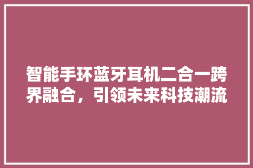 智能手环蓝牙耳机二合一跨界融合，引领未来科技潮流