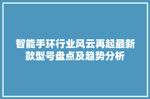 智能手环行业风云再起最新款型号盘点及趋势分析