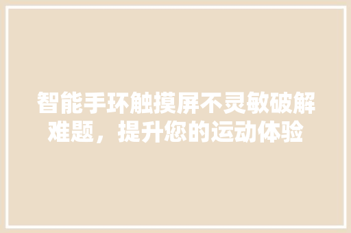 智能手环触摸屏不灵敏破解难题，提升您的运动体验  第1张