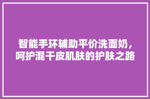 智能手环辅助平价洗面奶，呵护混干皮肌肤的护肤之路  第1张