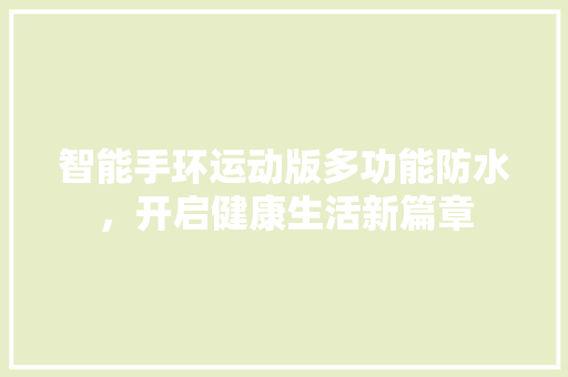 智能手环运动版多功能防水，开启健康生活新篇章