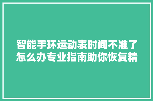 智能手环运动表时间不准了怎么办专业指南助你恢复精准计时  第1张