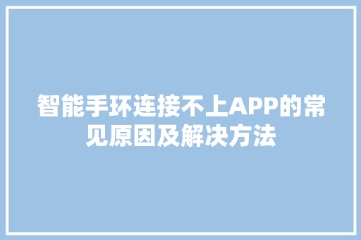 智能手环连接不上APP的常见原因及解决方法  第1张