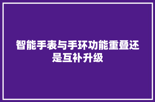 智能手表与手环功能重叠还是互补升级  第1张