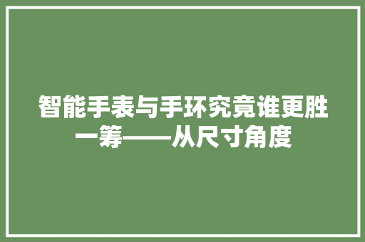 智能手表与手环究竟谁更胜一筹——从尺寸角度  第1张