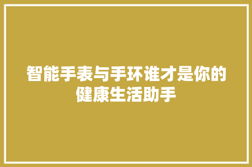 智能手表与手环谁才是你的健康生活助手  第1张