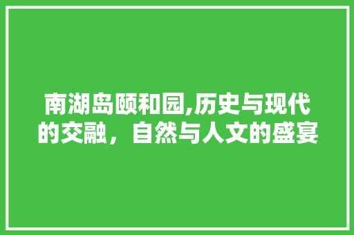 南湖岛颐和园,历史与现代的交融，自然与人文的盛宴