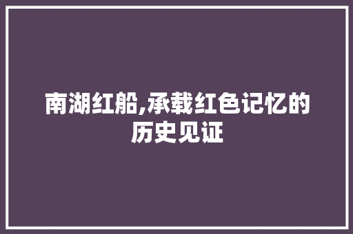 南湖红船,承载红色记忆的历史见证