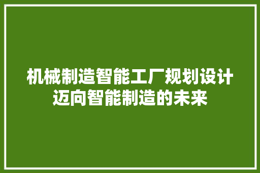 机械制造智能工厂规划设计迈向智能制造的未来  第1张