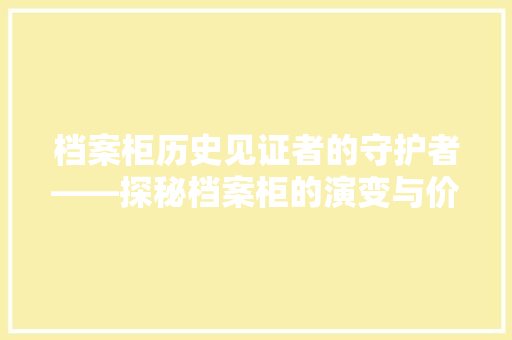 档案柜历史见证者的守护者——探秘档案柜的演变与价值  第1张