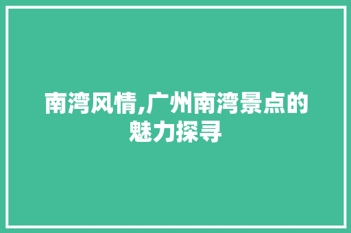 南湾风情,广州南湾景点的魅力探寻