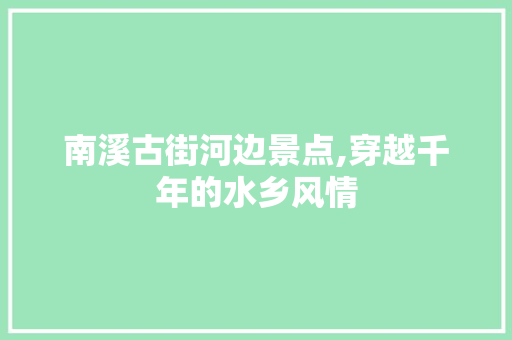 南溪古街河边景点,穿越千年的水乡风情