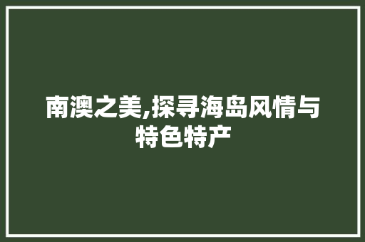 南澳之美,探寻海岛风情与特色特产