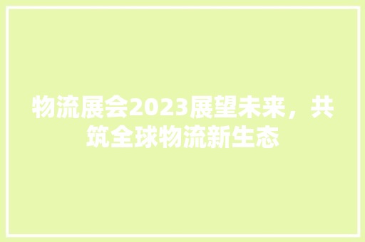 物流展会2023展望未来，共筑全球物流新生态