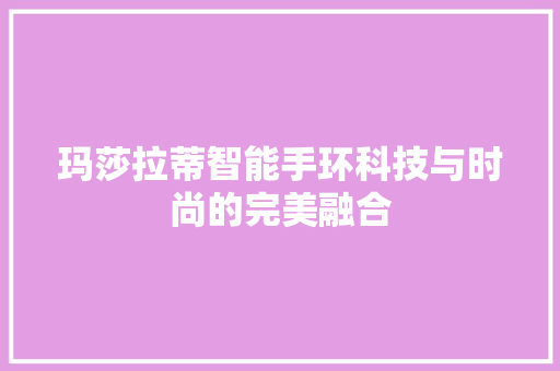 玛莎拉蒂智能手环科技与时尚的完美融合