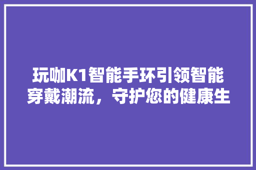 玩咖K1智能手环引领智能穿戴潮流，守护您的健康生活