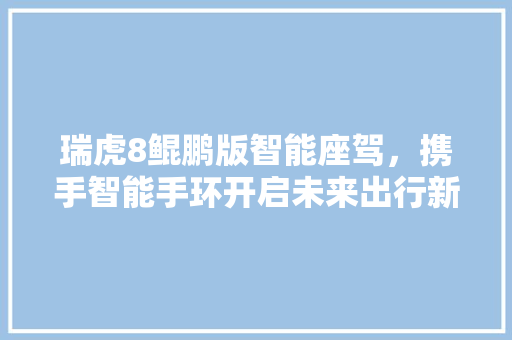 瑞虎8鲲鹏版智能座驾，携手智能手环开启未来出行新体验