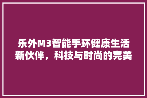 乐外M3智能手环健康生活新伙伴，科技与时尚的完美融合  第1张