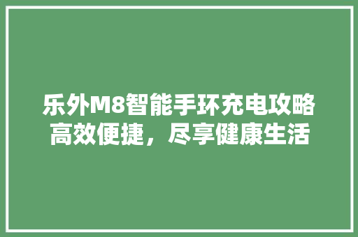 乐外M8智能手环充电攻略高效便捷，尽享健康生活