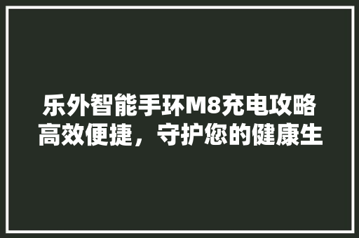 乐外智能手环M8充电攻略高效便捷，守护您的健康生活