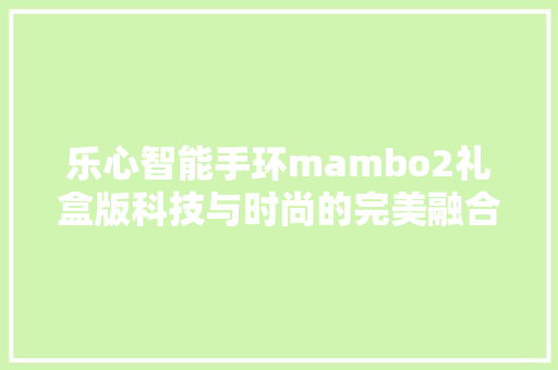 乐心智能手环mambo2礼盒版科技与时尚的完美融合，健康生活的新伙伴