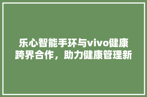 乐心智能手环与vivo健康跨界合作，助力健康管理新时代