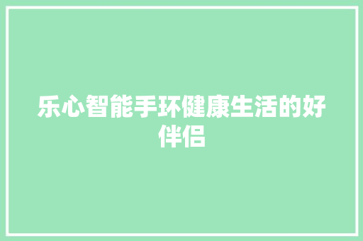 乐心智能手环健康生活的好伴侣