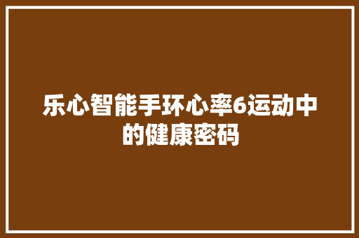 乐心智能手环心率6运动中的健康密码