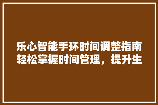 乐心智能手环时间调整指南轻松掌握时间管理，提升生活品质