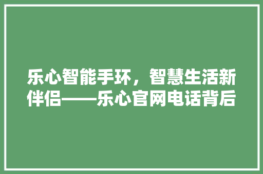 乐心智能手环，智慧生活新伴侣——乐心官网电话背后的品牌故事  第1张