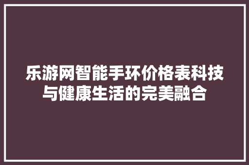 乐游网智能手环价格表科技与健康生活的完美融合