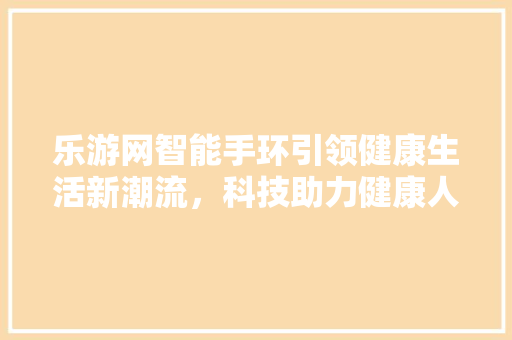 乐游网智能手环引领健康生活新潮流，科技助力健康人生