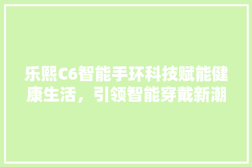 乐熙C6智能手环科技赋能健康生活，引领智能穿戴新潮流  第1张