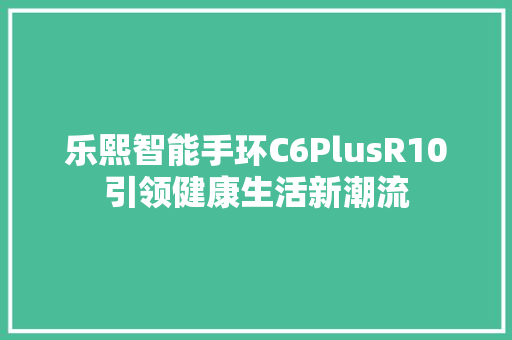 乐熙智能手环C6PlusR10引领健康生活新潮流